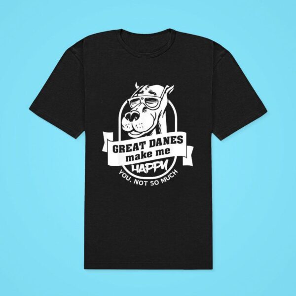 Dog Great Danes Make Me Happy You Not So Much Tshirt