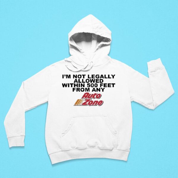 I M Not Legally Allowed Within Feet From Any Auto Zone Hoodie