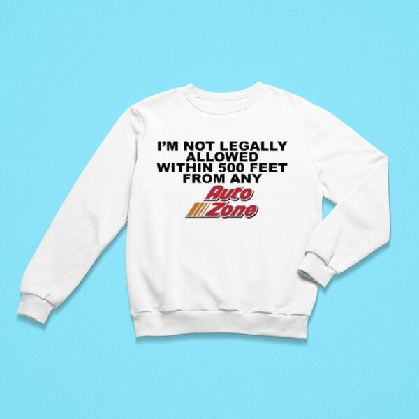 I M Not Legally Allowed Within Feet From Any Auto Zone Sweatshirt