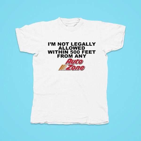 I M Not Legally Allowed Within Feet From Any Auto Zone Tshirt