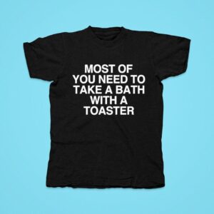 Most Of You Need To Take A Bath With A Toaster Tshirt