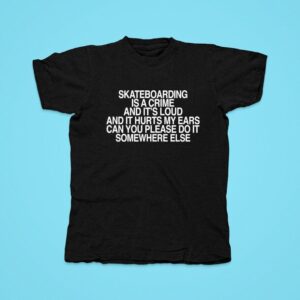 Skateboarding Is A Crime And It S Loud And It Hurts My Ears Can You Please Do It Somewhere Else Tshirt