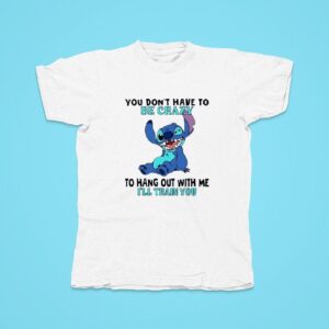 Stitch You Don T Have To Be Crazy To Hang Out With Me I Ll Train You Tshirt