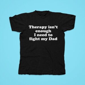 Therapy Isn T Enough I Need To Fight My Dad Tshirt