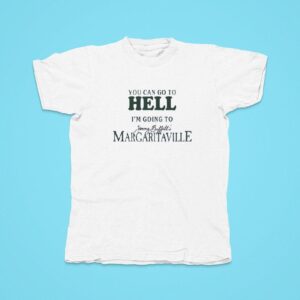 You Can Go To Hell I M Going To Jimmy Buffett S Margaritaville Tshirt