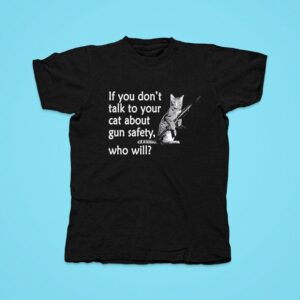 Cat If You Don T Talk To Your Cat About Gun Safety Who Will Tshirt