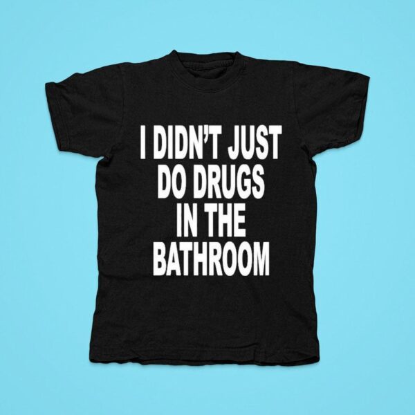 I Didn T Just Do Drugs In The Bathroom Tshirt