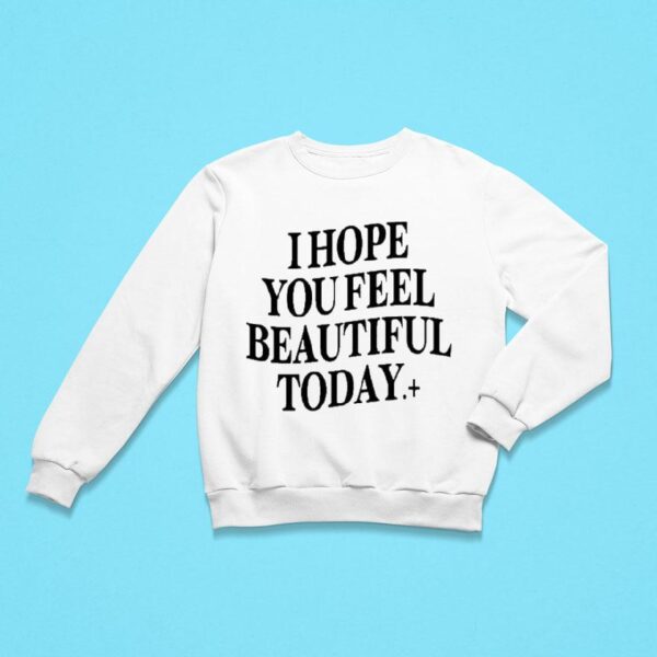 I Hope You Feel Beautiful Today Sweatshirt