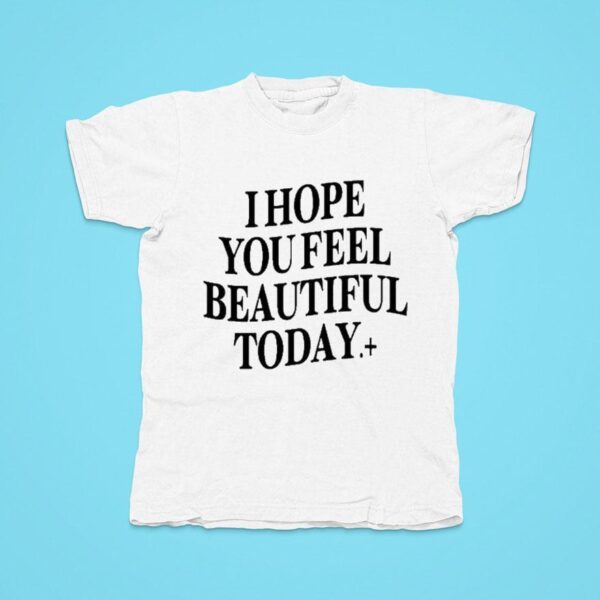 I Hope You Feel Beautiful Today Tshirt