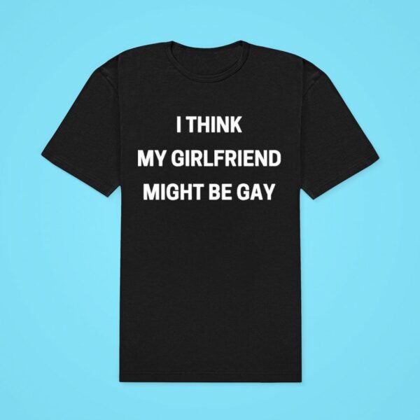 I Think My Girlfriend Might Be Gay Classic Tshirt