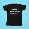 I Think My Girlfriend Might Be Gay Tshirt