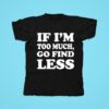 If I M Too Much Go Find Less Tshirt