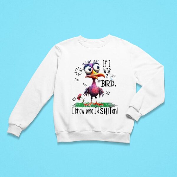 If I Was A Bird I Know Who I D Sht On Sweatshirt