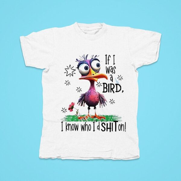 If I Was A Bird I Know Who I D Sht On Tshirt