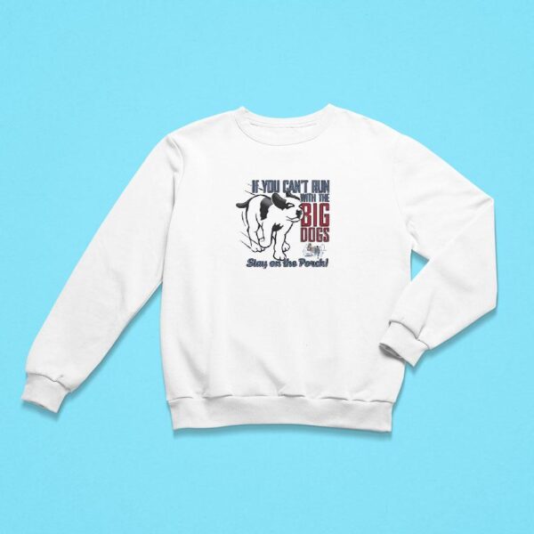 If You Can T Run With The Big Dogs Stay On The Porch Sweatshirt