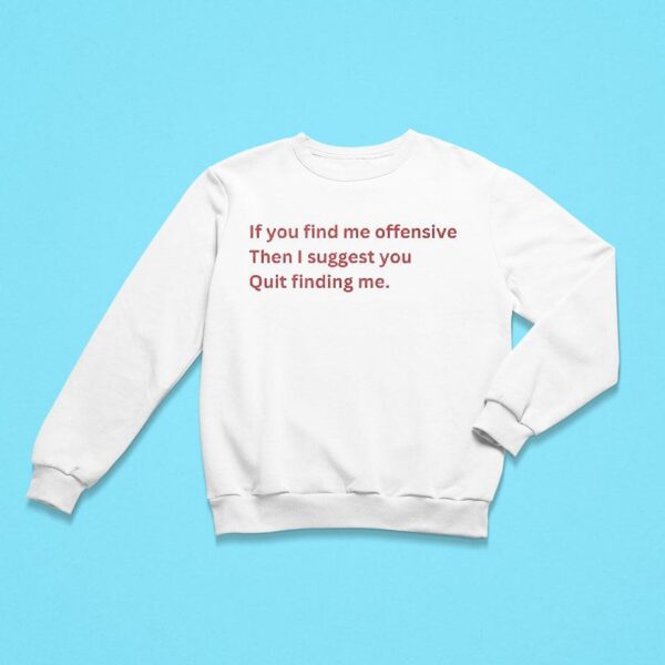 If You Find Me Offensive Then I Suggest You Quit Finding Me Sweatshirt