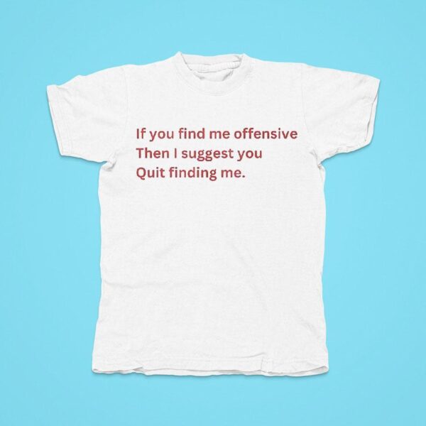 If You Find Me Offensive Then I Suggest You Quit Finding Me Tshirt