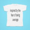 Inspired By The Fear Of Being Average Tshirt