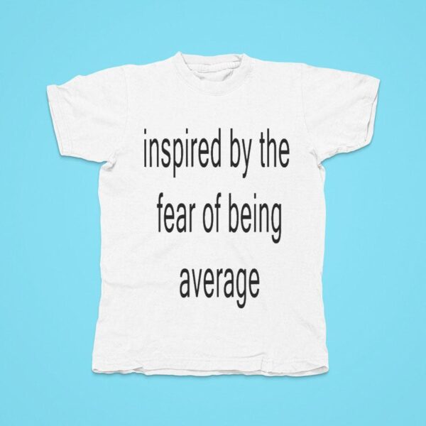 Inspired By The Fear Of Being Average Tshirt