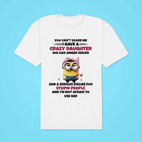 Minions You Can T Scare Me I Have A Crazy Daughter She Has Anger Issues And A Serious Dislike Classic Tshirt