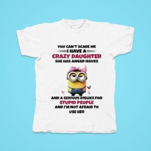 Minions You Can T Scare Me I Have A Crazy Daughter She Has Anger Issues And A Serious Dislike Tshirt