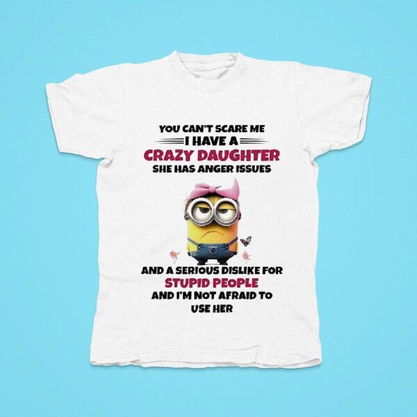 Minions You Can T Scare Me I Have A Crazy Daughter She Has Anger Issues And A Serious Dislike Tshirt