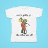 Sorry Gotta Go The Vibes Are Off Tshirt