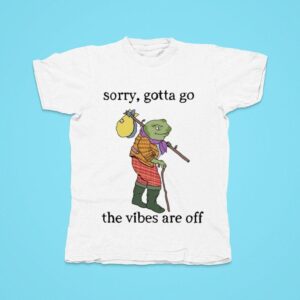 Sorry Gotta Go The Vibes Are Off Tshirt