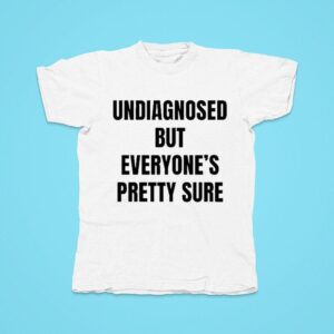 Undiagnosed But Everyone S Pretty Sure Tshirt