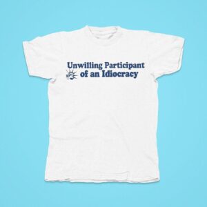 Unwilling Participant Of An Idiocracy Tshirt