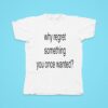 Why Regret Something You Once Wanted Tshirt