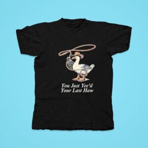 You Just Yee D Your Last Haw Goose Tshirt