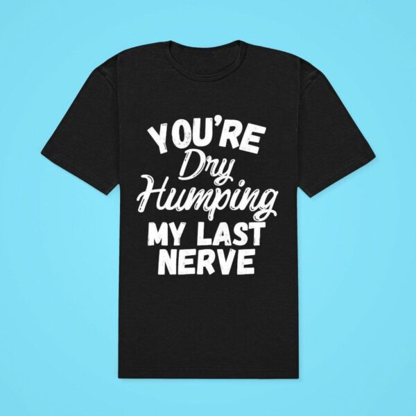 You Re Dry Humping My Last Nerve Classic Tshirt