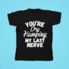 You Re Dry Humping My Last Nerve Tshirt