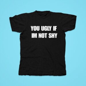 You Ugly If Im Not Shy Tshirt